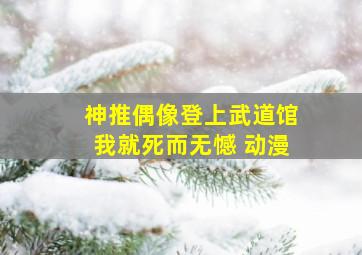 神推偶像登上武道馆我就死而无憾 动漫